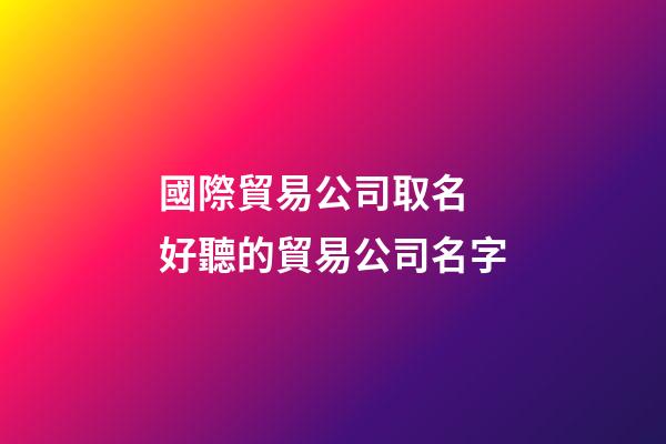 國際貿易公司取名 好聽的貿易公司名字-第1張-公司起名-玄機派